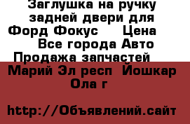 Заглушка на ручку задней двери для Форд Фокус 2 › Цена ­ 200 - Все города Авто » Продажа запчастей   . Марий Эл респ.,Йошкар-Ола г.